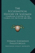 The Ecclesiastical History Of Sozomen: Comprising A History Of The Church, A.D. 324 To A.D. 440 (1855)