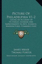 Picture Of Philadelphia V1-2: Giving An Account Of Its Origin, Increase And Improvements In Arts, Sciences, Manufactures, Commerce And Revenue (1831