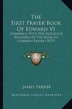 The First Prayer Book Of Edward VI: Compared With The Successive Revisions Of The Book Of Common Prayer (1877)