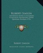 Roberti Simson: Matheseos Nuper In Academia Glasguensi Professoris Opera Quaedam Reliqua (1776)