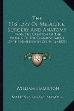 The History Of Medicine, Surgery And Anatomy: From The Creation Of The World, To The Commencement Of The Nineteenth Century (1831)