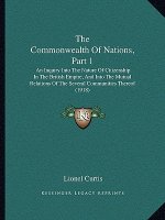 The Commonwealth Of Nations, Part 1: An Inquiry Into The Nature Of Citizenship In The British Empire, And Into The Mutual Relations Of The Several Com