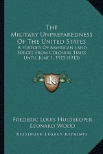 The Military Unpreparedness Of The United States: A History Of American Land Forces From Colonial Times Until June 1, 1915 (1915)