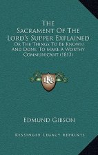 The Sacrament Of The Lord's Supper Explained: Or The Things To Be Known And Done, To Make A Worthy Communicant (1813)