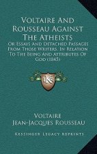 Voltaire And Rousseau Against The Atheists: Or Essays And Detached Passages From Those Writers, In Relation To The Being And Attributes Of God (1845)