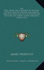 The Lives, Trials, And Sufferings Of The Holy Apostles, Primitive Fathers, And Martyrs Who Have From Time To Time Suffered For The Faith And Gospel Of