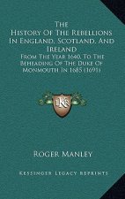 The History Of The Rebellions In England, Scotland, And Ireland: From The Year 1640, To The Beheading Of The Duke Of Monmouth In 1685 (1691)
