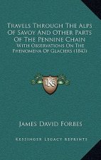 Travels Through The Alps Of Savoy And Other Parts Of The Pennine Chain: With Observations On The Phenomena Of Glaciers (1843)