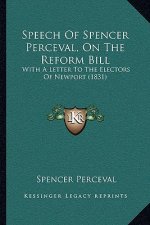 Speech Of Spencer Perceval, On The Reform Bill: With A Letter To The Electors Of Newport (1831)