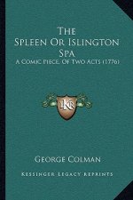 The Spleen Or Islington Spa: A Comic Piece, Of Two Acts (1776)