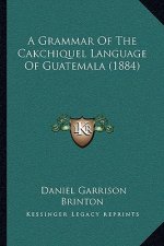 A Grammar Of The Cakchiquel Language Of Guatemala (1884)