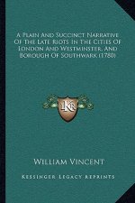 A Plain And Succinct Narrative Of The Late Riots In The Cities Of London And Westminster, And Borough Of Southwark (1780)