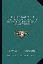 Christ Imitable: Or The Religious Value Of The Doctrine Of Christ's Simple Humanity (1837)