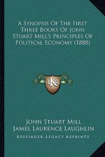 A Synopsis Of The First Three Books Of John Stuart Mill's Principles Of Political Economy (1888)