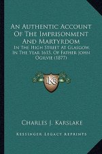 An Authentic Account Of The Imprisonment And Martyrdom: In The High Street At Glasgow, In The Year 1615, Of Father John Ogilvie (1877)