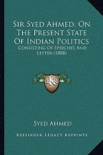 Sir Syed Ahmed, On The Present State Of Indian Politics: Consisting Of Speeches And Letter (1888)