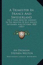 A Trimester In France And Swisserland: Or A Three Months' Journey In The Months Of July, August, September, And October, 1820 (1821)