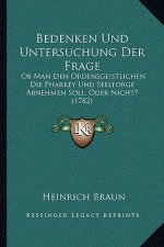 Bedenken Und Untersuchung Der Frage: Ob Man Den Ordensgeistlichen Die Pharrey Und Seelforge Abnehmen Soll, Oder Nicht? (1782)