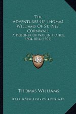 The Adventures Of Thomas Williams Of St. Ives, Cornwall: A Prisoner Of War In France, 1804-1814 (1901)