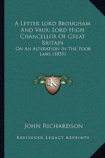 A Letter Lord Brougham And Vaux, Lord High Chancellor Of Great Britain: On An Alteration In The Poor Laws (1831)