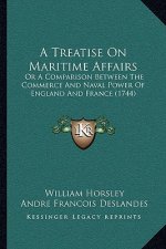 A Treatise On Maritime Affairs: Or A Comparison Between The Commerce And Naval Power Of England And France (1744)