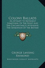 Colony Ballads: An Attempt To Represent Something Of The Spirit And The Circumstances Attending The Separation Of The British Colonies