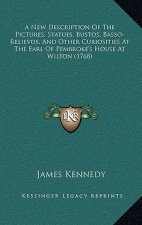 A New Description Of The Pictures, Statues, Bustos, Basso-Relievos, And Other Curiosities At The Earl Of Pembroke's House At Wilton (1768)