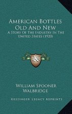 American Bottles Old And New: A Story Of The Industry In The United States (1920)