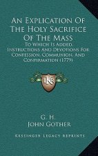 An Explication Of The Holy Sacrifice Of The Mass: To Which Is Added, Instructions And Devotions For Confession, Communion, And Confirmation (1779)