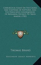 Chirurgical Essays On The Causes And Symptoms Of Ruptures, And The Pernicious Consequences Of Referring Patients To Truss Makers (1782)