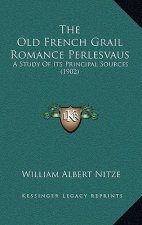The Old French Grail Romance Perlesvaus: A Study Of Its Principal Sources (1902)