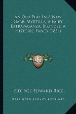 An Old Play In A New Garb; Myrtilla, A Fairy Extravaganza; Blondel, A Historic Fancy (1854)