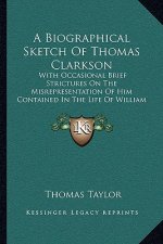 A Biographical Sketch Of Thomas Clarkson: With Occasional Brief Strictures On The Misrepresentation Of Him Contained In The Life Of William Wilberforc