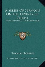 A Series Of Sermons On The Divinty Of Christ: Preached In East-Windsor (1820)