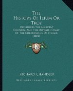 The History Of Ilium Or Troy: Including The Adjacent Country, And The Opposite Coast Of The Chersonesus Of Thrace (1802)