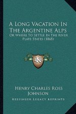 A Long Vacation In The Argentine Alps: Or Where To Settle In The River Plate States (1868)