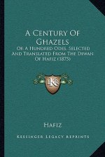 A Century Of Ghazels: Or A Hundred Odes, Selected And Translated From The Diwan Of Hafiz (1875)
