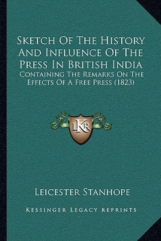 Sketch Of The History And Influence Of The Press In British India: Containing The Remarks On The Effects Of A Free Press (1823)