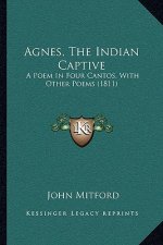 Agnes, The Indian Captive: A Poem In Four Cantos, With Other Poems (1811)