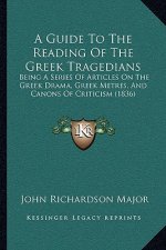 A Guide To The Reading Of The Greek Tragedians: Being A Series Of Articles On The Greek Drama, Greek Metres, And Canons Of Criticism (1836)