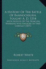 A History Of The Battle Of Bannockburn, Fought A. D. 1314: With Notices Of The Principal Warriors Who Engaged In That Conflict (1871)