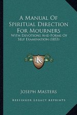 A Manual Of Spiritual Direction For Mourners: With Devotions And Forms Of Self Examination (1853)
