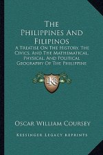 The Philippines And Filipinos: A Treatise On The History, The Civics, And The Mathematical, Physical, And Political Geography Of The Philippine Archi