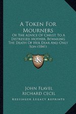 A Token For Mourners: Or The Advice Of Christ To A Distressed Mother, Bewailing The Death Of Her Dear And Only Son (1841)