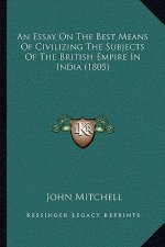 An Essay On The Best Means Of Civilizing The Subjects Of The British Empire In India (1805)
