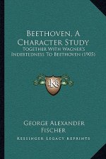 Beethoven, A Character Study: Together With Wagner's Indebtedness To Beethoven (1905)