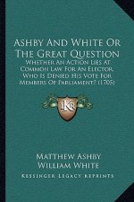 Ashby And White Or The Great Question: Whether An Action Lies At Common Law For An Elector, Who Is Denied His Vote For Members Of Parliament? (1705)