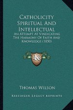 Catholicity Spiritual And Intellectual: An Attempt At Vindicating The Harmony Of Faith And Knowledge (1850)