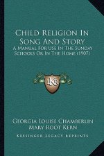 Child Religion In Song And Story: A Manual For Use In The Sunday Schools Or In The Home (1907)