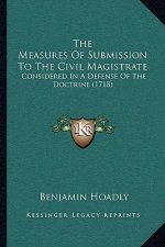 The Measures Of Submission To The Civil Magistrate: Considered In A Defense Of The Doctrine (1718)